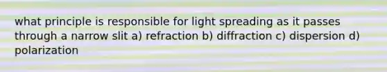 what principle is responsible for light spreading as it passes through a narrow slit a) refraction b) diffraction c) dispersion d) polarization