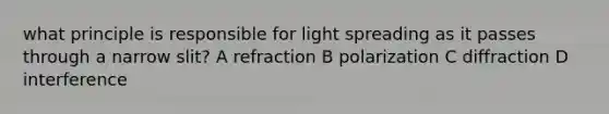 what principle is responsible for light spreading as it passes through a narrow slit? A refraction B polarization C diffraction D interference