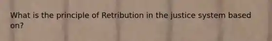 What is the principle of Retribution in the justice system based on?