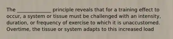 The ______________ principle reveals that for a training effect to occur, a system or tissue must be challenged with an intensity, duration, or frequency of exercise to which it is unaccustomed. Overtime, the tissue or system adapts to this increased load