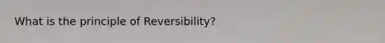 What is the principle of Reversibility?