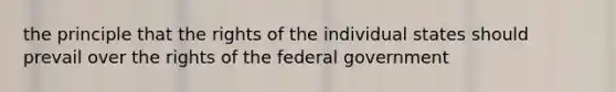 the principle that the rights of the individual states should prevail over the rights of the federal government