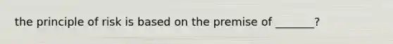 the principle of risk is based on the premise of _______?