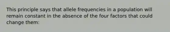 This principle says that allele frequencies in a population will remain constant in the absence of the four factors that could change them: