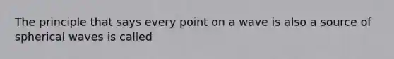 The principle that says every point on a wave is also a source of spherical waves is called