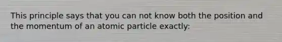 This principle says that you can not know both the position and the momentum of an atomic particle exactly: