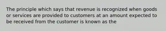 The principle which says that revenue is recognized when goods or services are provided to customers at an amount expected to be received from the customer is known as the