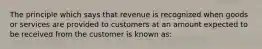 The principle which says that revenue is recognized when goods or services are provided to customers at an amount expected to be received from the customer is known as: