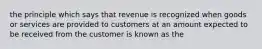 the principle which says that revenue is recognized when goods or services are provided to customers at an amount expected to be received from the customer is known as the