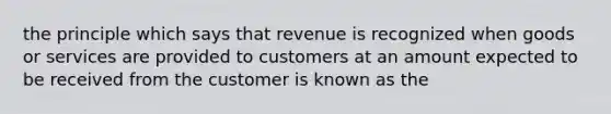 the principle which says that revenue is recognized when goods or services are provided to customers at an amount expected to be received from the customer is known as the