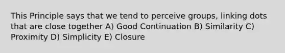 This Principle says that we tend to perceive groups, linking dots that are close together A) Good Continuation B) Similarity C) Proximity D) Simplicity E) Closure