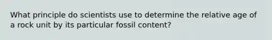 What principle do scientists use to determine the relative age of a rock unit by its particular fossil content?