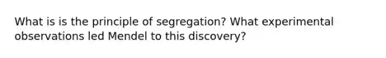 What is is the principle of segregation? What experimental observations led Mendel to this discovery?