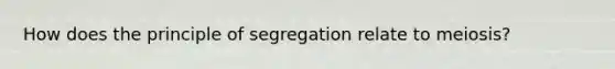 How does the principle of segregation relate to meiosis?