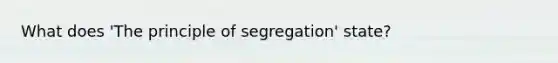 What does 'The principle of segregation' state?