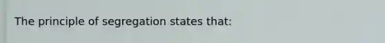 The principle of segregation states that: