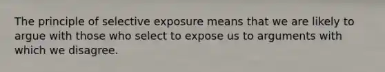 The principle of selective exposure means that we are likely to argue with those who select to expose us to arguments with which we disagree.