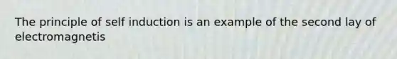 The principle of self induction is an example of the second lay of electromagnetis