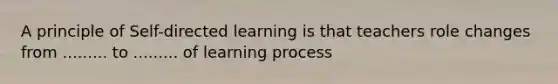 A principle of Self-directed learning is that teachers role changes from ......... to ......... of learning process