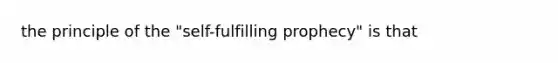 the principle of the "self-fulfilling prophecy" is that