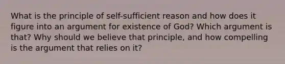 What is the principle of self-sufficient reason and how does it figure into an argument for existence of God? Which argument is that? Why should we believe that principle, and how compelling is the argument that relies on it?