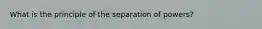 What is the principle of the separation of powers?