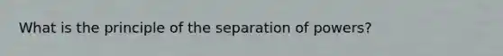 What is the principle of the separation of powers?