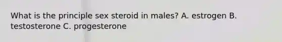What is the principle sex steroid in males? A. estrogen B. testosterone C. progesterone