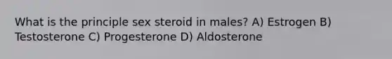 What is the principle sex steroid in males? A) Estrogen B) Testosterone C) Progesterone D) Aldosterone