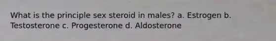 What is the principle sex steroid in males? a. Estrogen b. Testosterone c. Progesterone d. Aldosterone