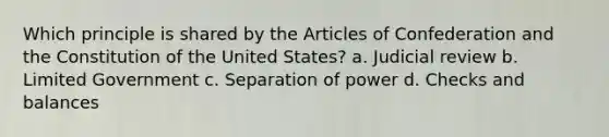 Which principle is shared by the Articles of Confederation and the Constitution of the United States? a. Judicial review b. Limited Government c. Separation of power d. Checks and balances