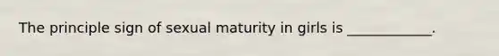 The principle sign of sexual maturity in girls is ____________.