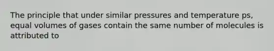 The principle that under similar pressures and temperature ps, equal volumes of gases contain the same number of molecules is attributed to