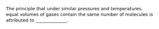 The principle that under similar pressures and temperatures, equal volumes of gases contain the same number of molecules is attributed to ______________.