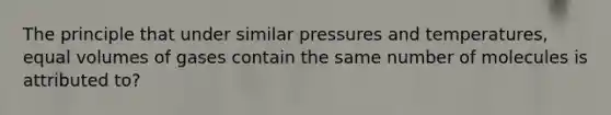 The principle that under similar pressures and temperatures, equal volumes of gases contain the same number of molecules is attributed to?