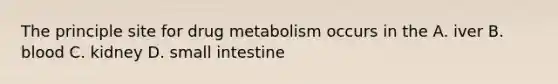 The principle site for drug metabolism occurs in the A. iver B. blood C. kidney D. small intestine