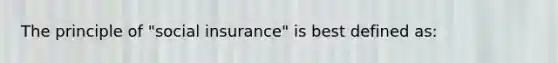 The principle of "social insurance" is best defined as: