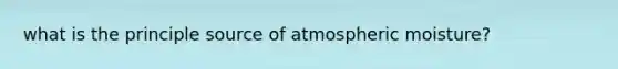 what is the principle source of atmospheric moisture?