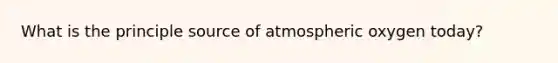 What is the principle source of atmospheric oxygen today?