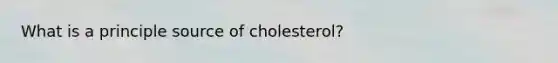 What is a principle source of cholesterol?