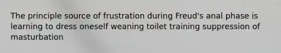 The principle source of frustration during Freud's anal phase is learning to dress oneself weaning toilet training suppression of masturbation