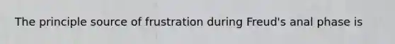 The principle source of frustration during Freud's anal phase is