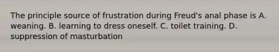 The principle source of frustration during Freud's anal phase is A. weaning. B. learning to dress oneself. C. toilet training. D. suppression of masturbation