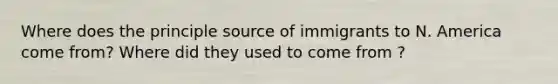 Where does the principle source of immigrants to N. America come from? Where did they used to come from ?