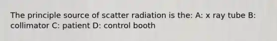 The principle source of scatter radiation is the: A: x ray tube B: collimator C: patient D: control booth