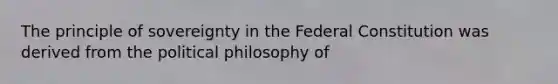 The principle of sovereignty in the Federal Constitution was derived from the political philosophy of