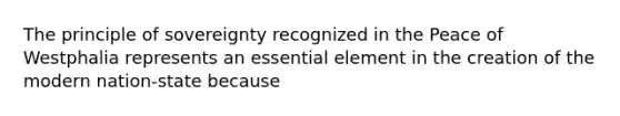 The principle of sovereignty recognized in the Peace of Westphalia represents an essential element in the creation of the modern nation-state because