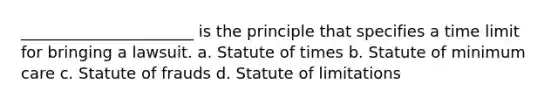 ______________________ is the principle that specifies a time limit for bringing a lawsuit. a. Statute of times b. Statute of minimum care c. Statute of frauds d. Statute of limitations