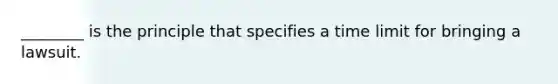 ________ is the principle that specifies a time limit for bringing a lawsuit.