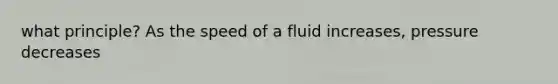 what principle? As the speed of a fluid increases, pressure decreases